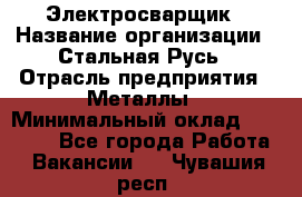 Электросварщик › Название организации ­ Стальная Русь › Отрасль предприятия ­ Металлы › Минимальный оклад ­ 35 000 - Все города Работа » Вакансии   . Чувашия респ.